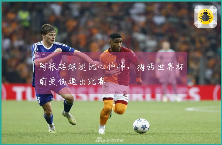 阿根廷球迷忧心忡忡，梅西世界杯前受伤退出比赛