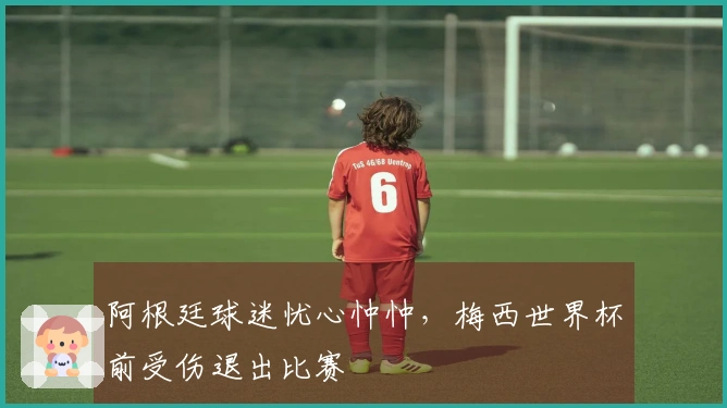 阿根廷球迷忧心忡忡，梅西世界杯前受伤退出比赛